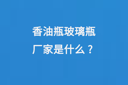 香油瓶玻璃瓶廠家是什么